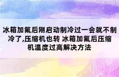 冰箱加氟后刚启动制冷过一会就不制冷了,压缩机也转 冰箱加氟后压缩机温度过高解决方法